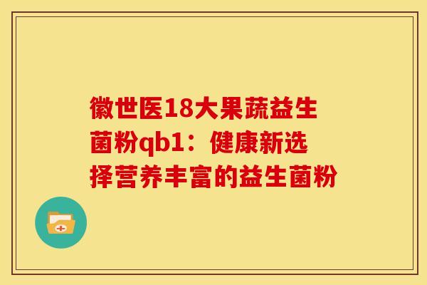徽世医18大果蔬益生菌粉qb1：健康新选择营养丰富的益生菌粉