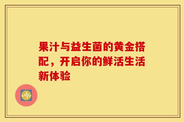 果汁与益生菌的黄金搭配，开启你的鲜活生活新体验