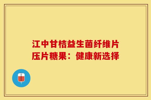 江中甘桔益生菌纤维片压片糖果：健康新选择
