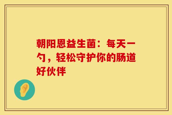 朝阳恩益生菌：每天一勺，轻松守护你的肠道好伙伴