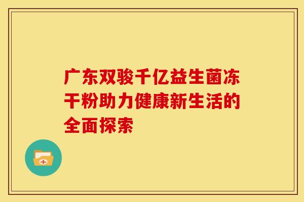 广东双骏千亿益生菌冻干粉助力健康新生活的全面探索