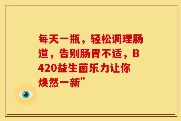 每天一瓶，轻松调理肠道，告别肠胃不适，B420益生菌乐力让你焕然一新”