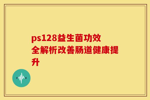 ps128益生菌功效全解析改善肠道健康提升