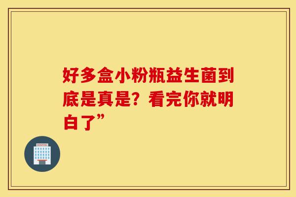 好多盒小粉瓶益生菌到底是真是？看完你就明白了”