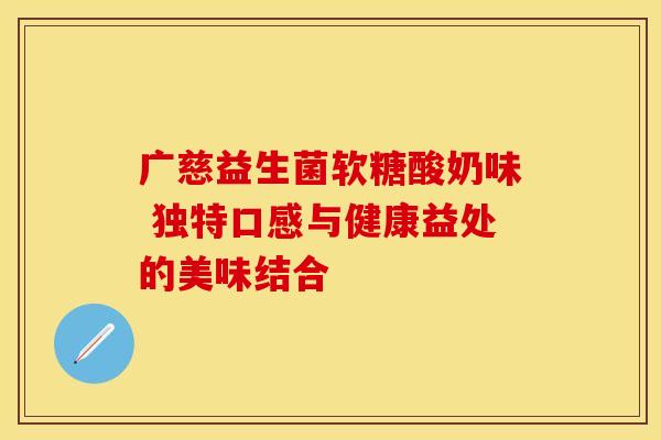 广慈益生菌软糖酸奶味 独特口感与健康益处的美味结合
