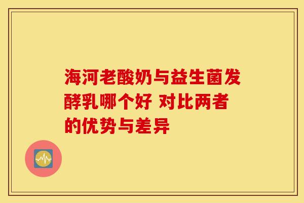 海河老酸奶与益生菌发酵乳哪个好 对比两者的优势与差异