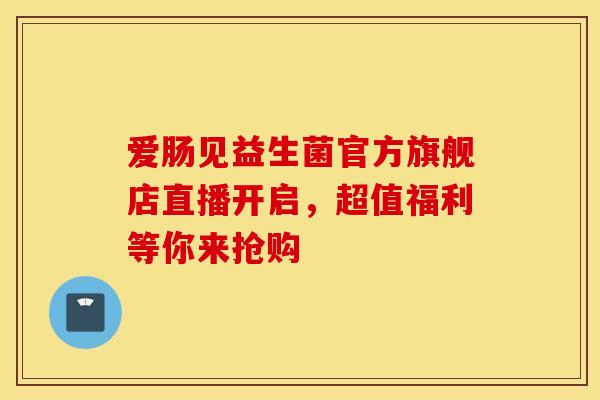 爱肠见益生菌官方旗舰店直播开启，超值福利等你来抢购