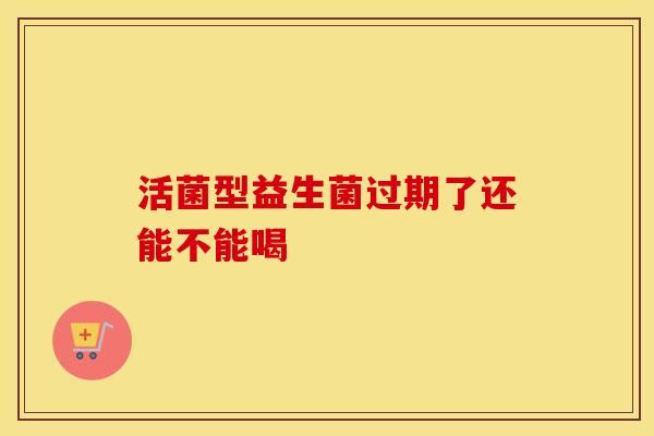 活菌型益生菌过期了还能不能喝