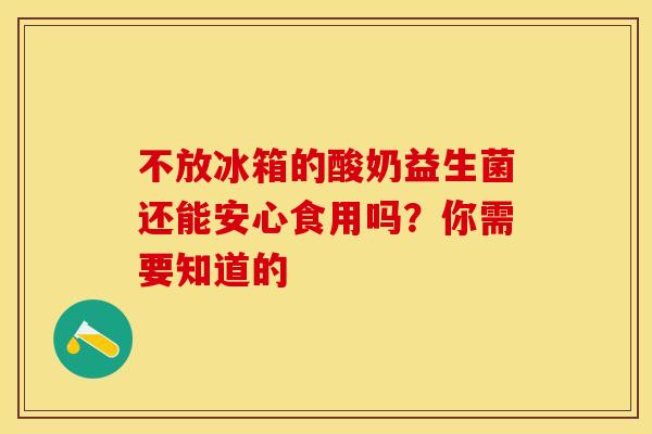 不放冰箱的酸奶益生菌还能安心食用吗？你需要知道的