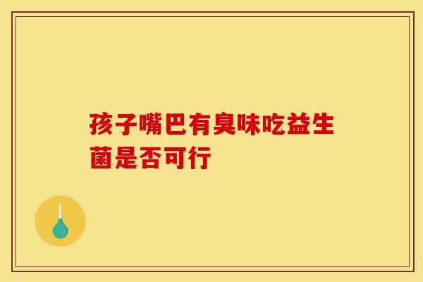 孩子嘴巴有臭味吃益生菌是否可行