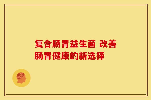 复合肠胃益生菌 改善肠胃健康的新选择