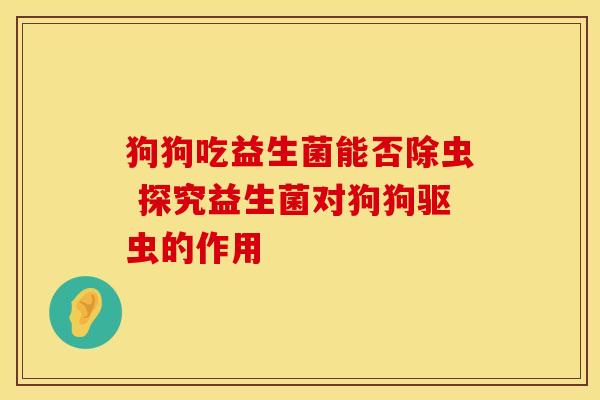 狗狗吃益生菌能否除虫 探究益生菌对狗狗驱虫的作用
