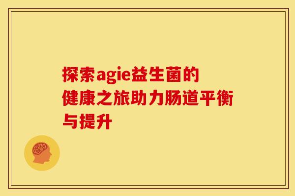 探索agie益生菌的健康之旅助力肠道平衡与提升