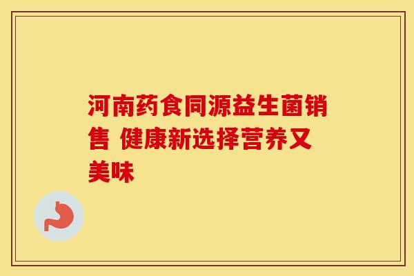 河南药食同源益生菌销售 健康新选择营养又美味