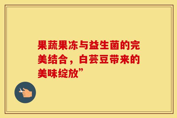 果蔬果冻与益生菌的完美结合，白芸豆带来的美味绽放”