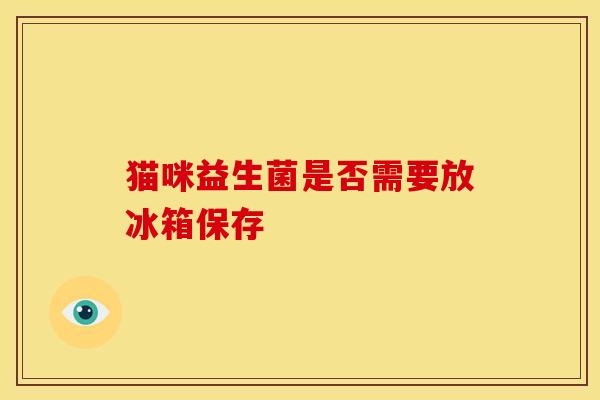 猫咪益生菌是否需要放冰箱保存