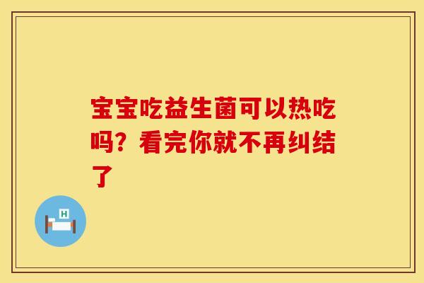 宝宝吃益生菌可以热吃吗？看完你就不再纠结了