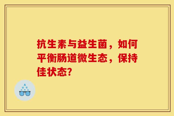 抗生素与益生菌，如何平衡肠道微生态，保持佳状态？