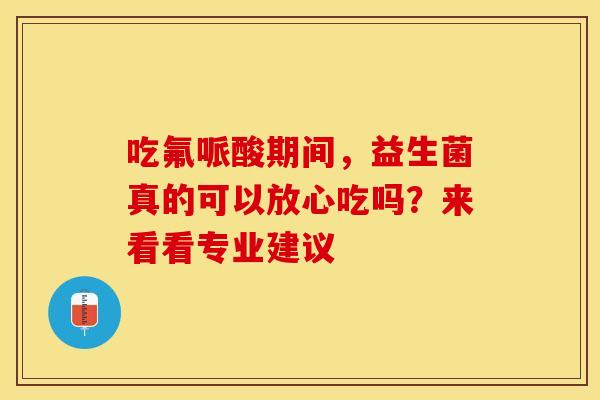 吃氟哌酸期间，益生菌真的可以放心吃吗？来看看专业建议