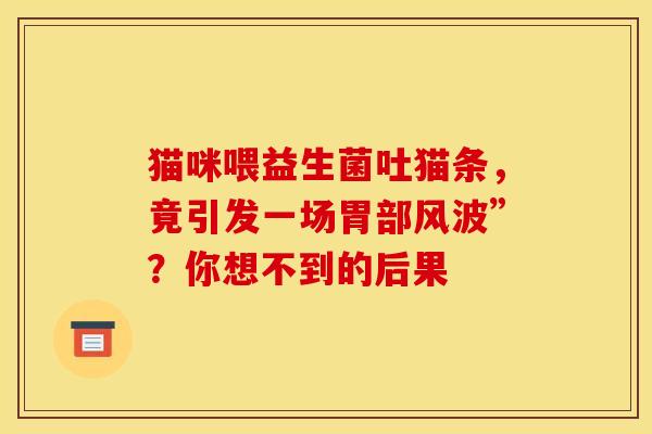 猫咪喂益生菌吐猫条，竟引发一场胃部风波”？你想不到的后果
