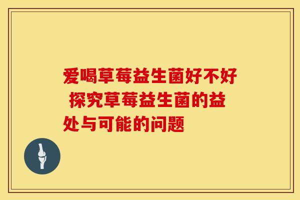 爱喝草莓益生菌好不好 探究草莓益生菌的益处与可能的问题