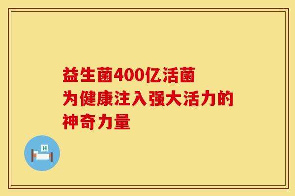 益生菌400亿活菌 为健康注入强大活力的神奇力量