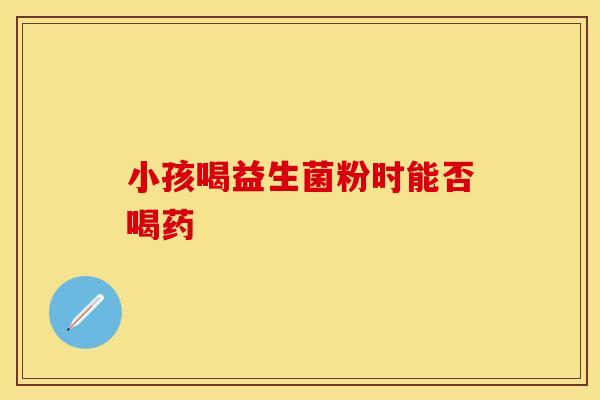 小孩喝益生菌粉时能否喝药
