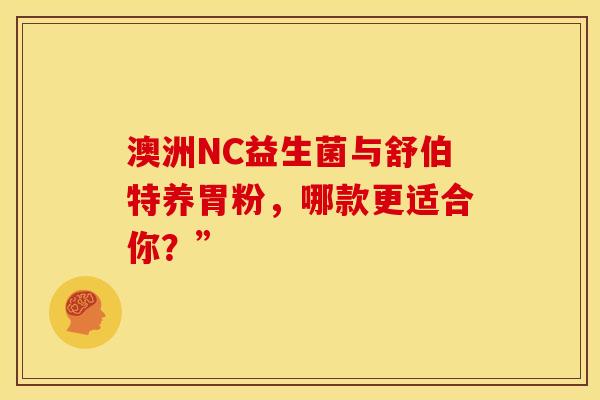 澳洲NC益生菌与舒伯特养胃粉，哪款更适合你？”