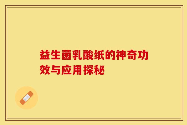 益生菌乳酸纸的神奇功效与应用探秘