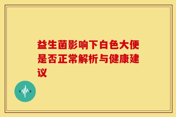 益生菌影响下白色大便是否正常解析与健康建议