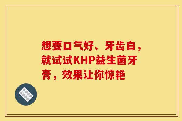 想要口气好、牙齿白，就试试KHP益生菌牙膏，效果让你惊艳