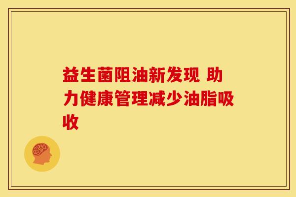 益生菌阻油新发现 助力健康管理减少油脂吸收