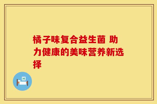 橘子味复合益生菌 助力健康的美味营养新选择