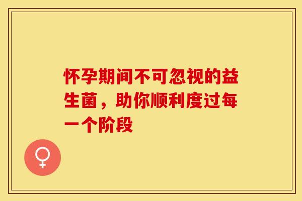 怀孕期间不可忽视的益生菌，助你顺利度过每一个阶段