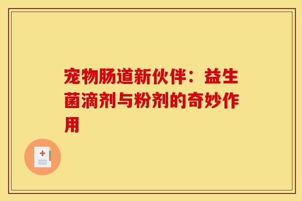 宠物肠道新伙伴：益生菌滴剂与粉剂的奇妙作用