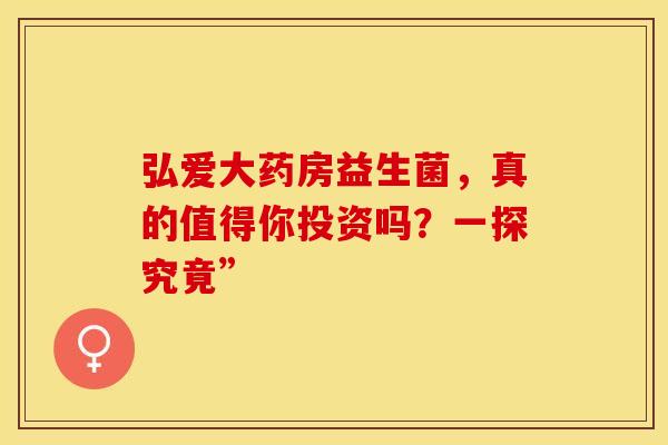 弘爱大药房益生菌，真的值得你投资吗？一探究竟”