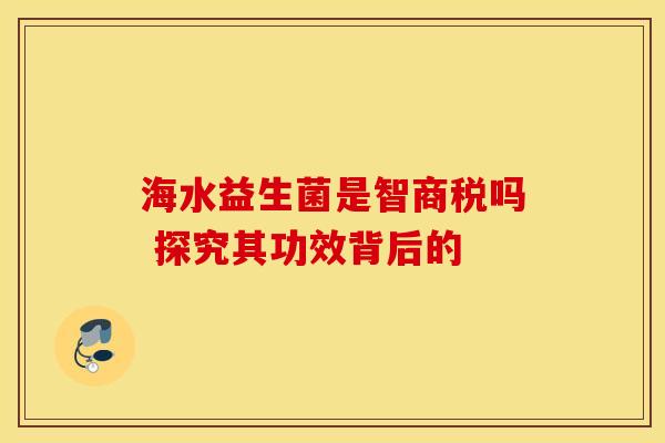 海水益生菌是智商税吗 探究其功效背后的