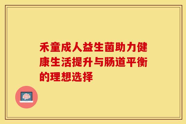 禾童成人益生菌助力健康生活提升与肠道平衡的理想选择
