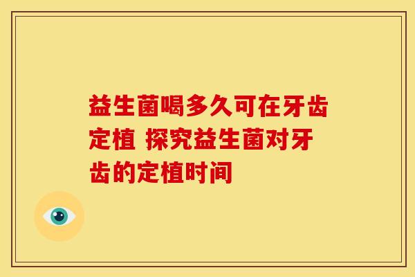 益生菌喝多久可在牙齿定植 探究益生菌对牙齿的定植时间