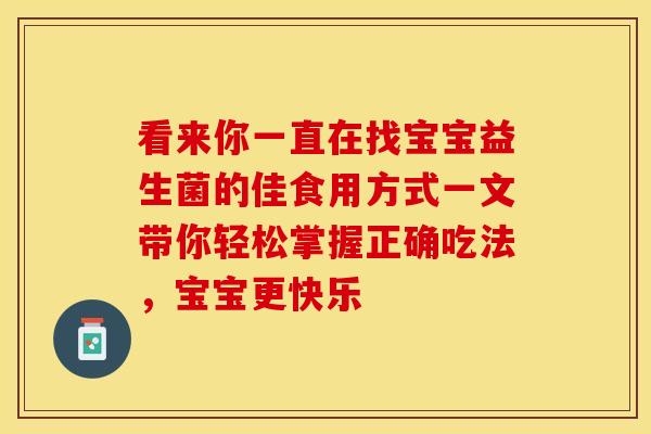 看来你一直在找宝宝益生菌的佳食用方式一文带你轻松掌握正确吃法，宝宝更快乐
