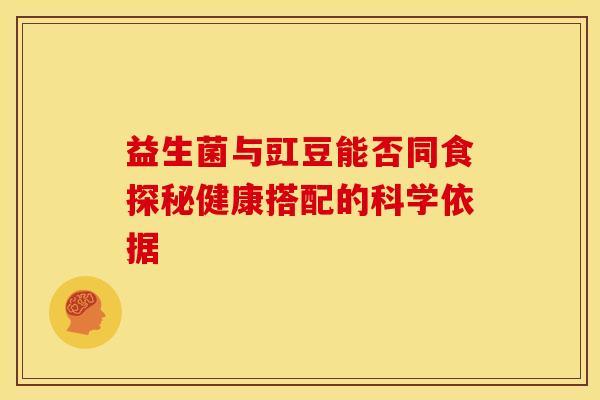 益生菌与豇豆能否同食探秘健康搭配的科学依据
