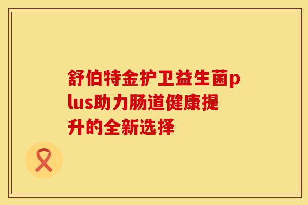 舒伯特金护卫益生菌plus助力肠道健康提升的全新选择