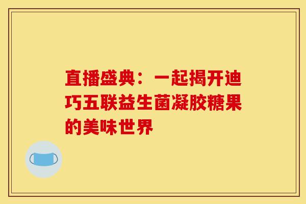 直播盛典：一起揭开迪巧五联益生菌凝胶糖果的美味世界