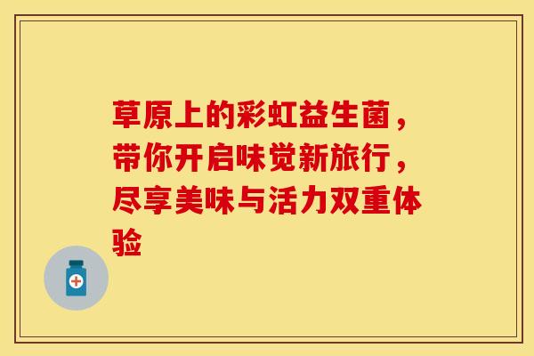 草原上的彩虹益生菌，带你开启味觉新旅行，尽享美味与活力双重体验