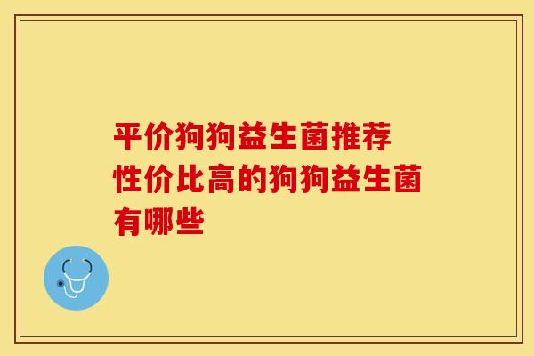 平价狗狗益生菌推荐 性价比高的狗狗益生菌有哪些