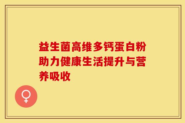 益生菌高维多钙蛋白粉助力健康生活提升与营养吸收