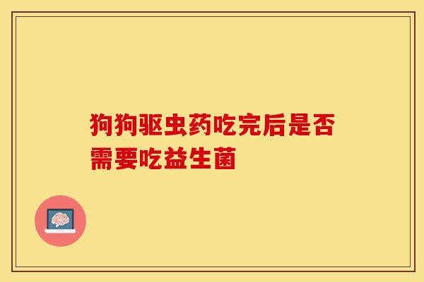 狗狗驱虫药吃完后是否需要吃益生菌