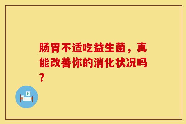 肠胃不适吃益生菌，真能改善你的消化状况吗？