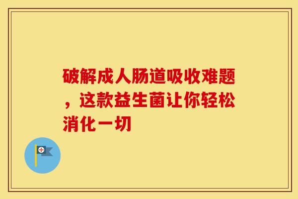 破解成人肠道吸收难题，这款益生菌让你轻松消化一切