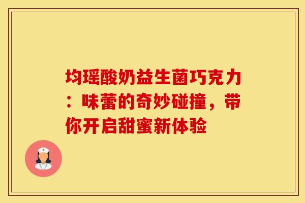 均瑶酸奶益生菌巧克力：味蕾的奇妙碰撞，带你开启甜蜜新体验